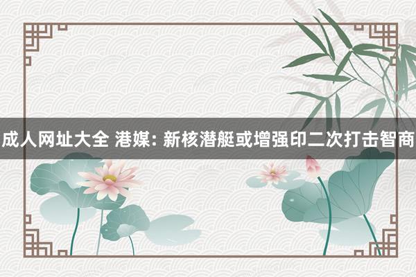 成人网址大全 港媒: 新核潜艇或增强印二次打击智商