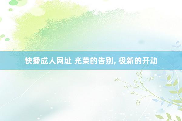快播成人网址 光荣的告别， 极新的开动