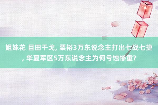 姐妹花 目田干戈， 粟裕3万东说念主打出七战七捷， 华夏军区5万东说念主为何亏蚀惨重?
