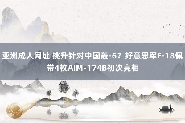 亚洲成人网址 挑升针对中国轰-6？好意思军F-18佩带4枚AIM-174B初次亮相