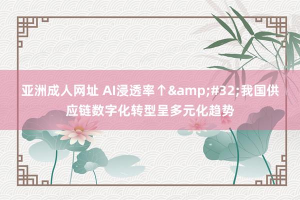 亚洲成人网址 AI浸透率↑&#32;我国供应链数字化转型呈多元化趋势