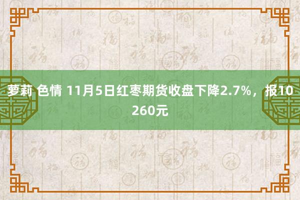 萝莉 色情 11月5日红枣期货收盘下降2.7%，报10260元