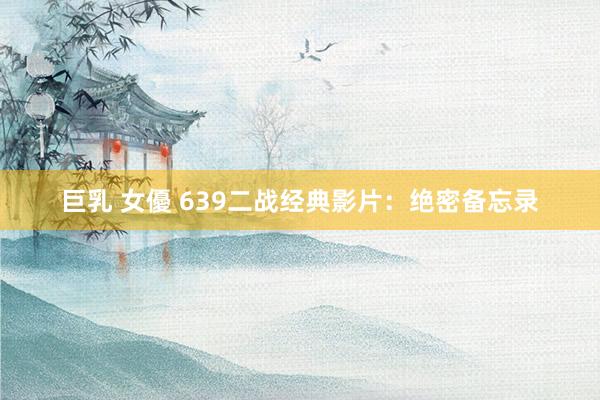 巨乳 女優 639二战经典影片：绝密备忘录