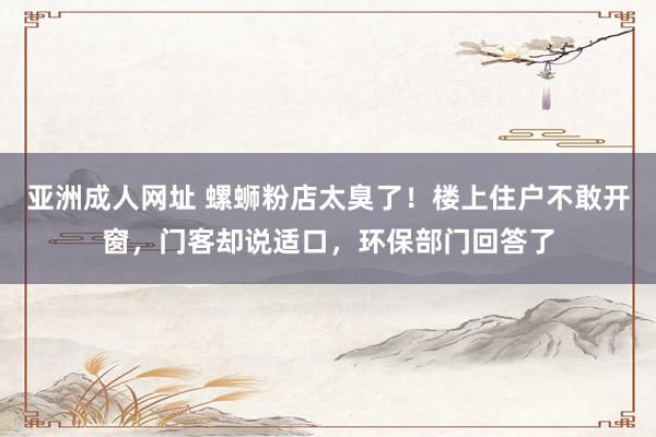 亚洲成人网址 螺蛳粉店太臭了！楼上住户不敢开窗，门客却说适口，环保部门回答了