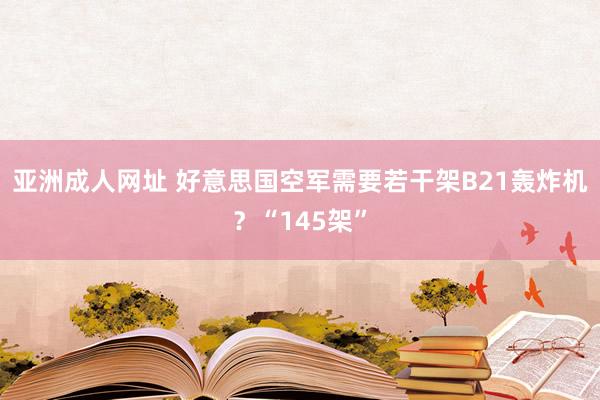 亚洲成人网址 好意思国空军需要若干架B21轰炸机？“145架”