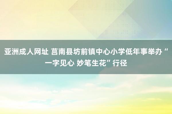 亚洲成人网址 莒南县坊前镇中心小学低年事举办“一字见心 妙笔生花”行径