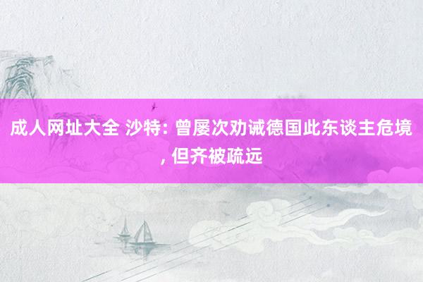 成人网址大全 沙特: 曾屡次劝诫德国此东谈主危境， 但齐被疏远