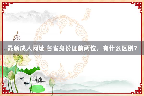 最新成人网址 各省身份证前两位，有什么区别？