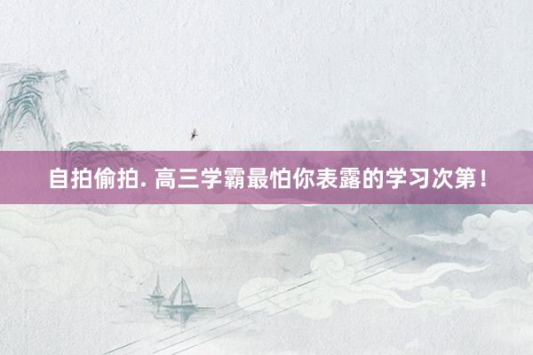 自拍偷拍. 高三学霸最怕你表露的学习次第！