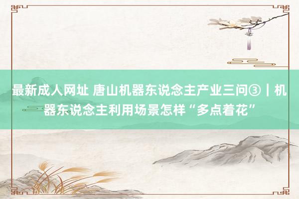 最新成人网址 唐山机器东说念主产业三问③｜机器东说念主利用场景怎样“多点着花”