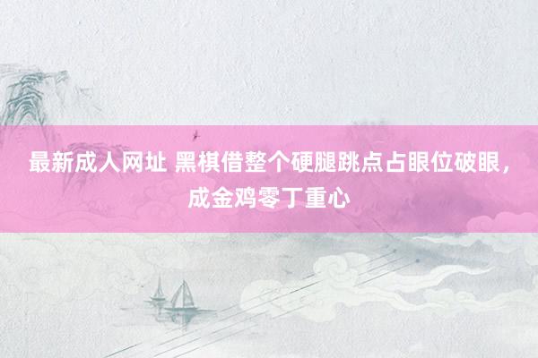 最新成人网址 黑棋借整个硬腿跳点占眼位破眼，成金鸡零丁重心