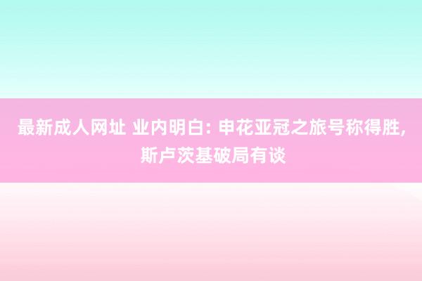最新成人网址 业内明白: 申花亚冠之旅号称得胜， 斯卢茨基破局有谈