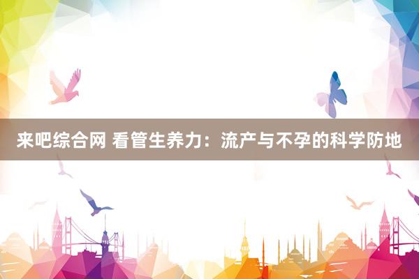 来吧综合网 看管生养力：流产与不孕的科学防地