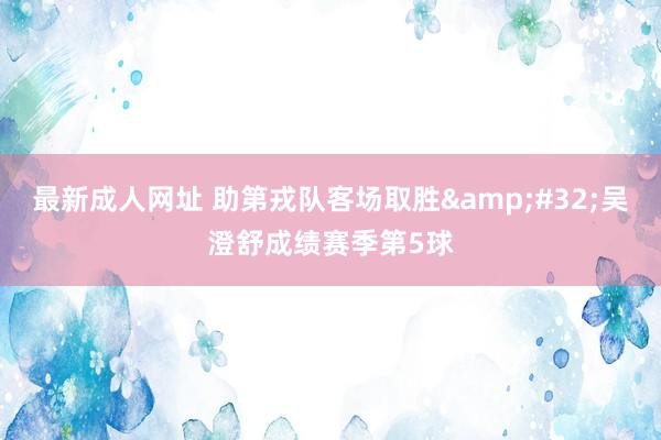 最新成人网址 助第戎队客场取胜&#32;吴澄舒成绩赛季第5球