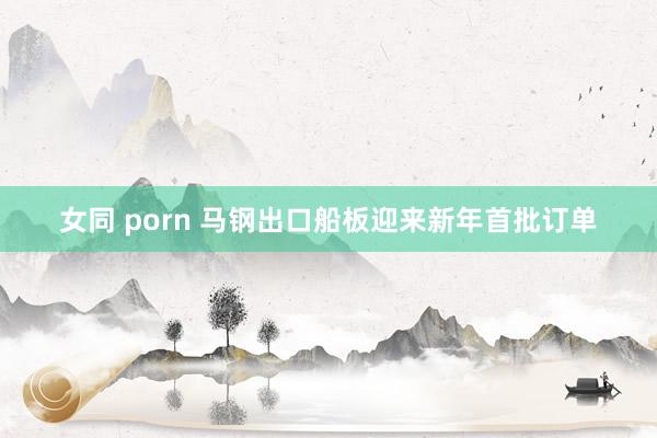 女同 porn 马钢出口船板迎来新年首批订单