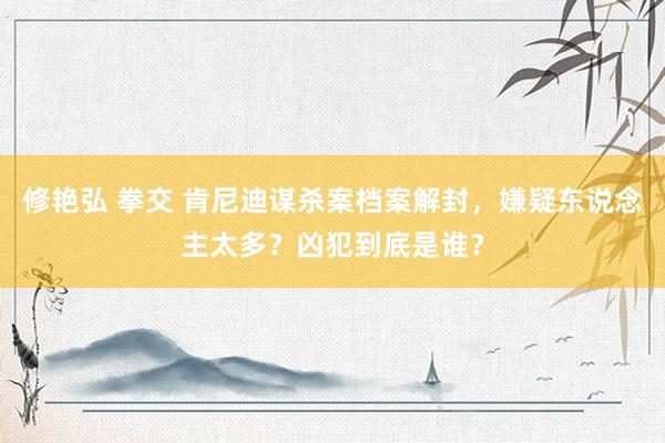 修艳弘 拳交 肯尼迪谋杀案档案解封，嫌疑东说念主太多？凶犯到底是谁？
