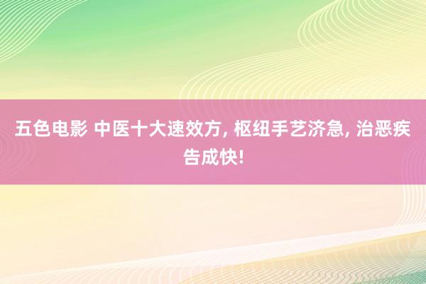 五色电影 中医十大速效方， 枢纽手艺济急， 治恶疾告成快!