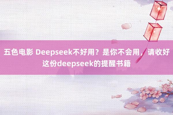 五色电影 Deepseek不好用？是你不会用，请收好这份deepseek的提醒书籍