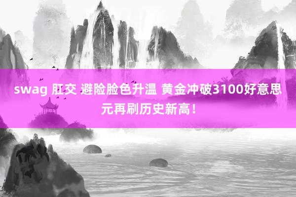 swag 肛交 避险脸色升温 黄金冲破3100好意思元再刷历史新高！