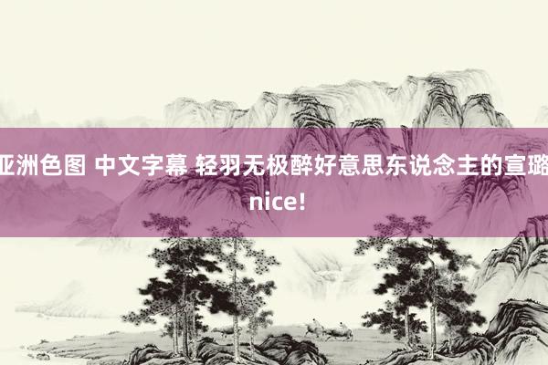 亚洲色图 中文字幕 轻羽无极醉好意思东说念主的宣璐， nice!