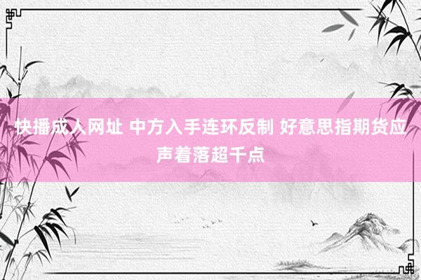 快播成人网址 中方入手连环反制 好意思指期货应声着落超千点