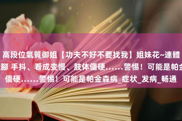 高段位氣質御姐【功夫不好不要找我】姐妹花~連體絲襪~大奶晃動~絲襪騷腳 手抖、看成变慢、肢体僵硬……警惕！可能是帕金森病_症状_发病_畅通