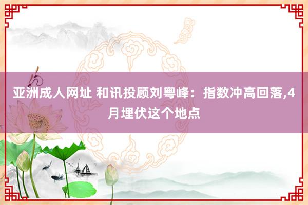 亚洲成人网址 和讯投顾刘粤峰：指数冲高回落，4月埋伏这个地点
