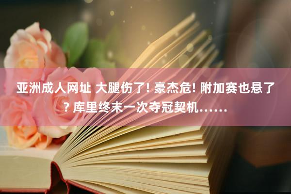亚洲成人网址 大腿伤了! 豪杰危! 附加赛也悬了? 库里终末一次夺冠契机……