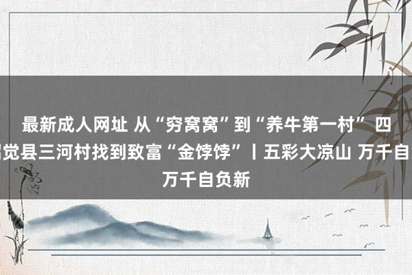 最新成人网址 从“穷窝窝”到“养牛第一村” 四川昭觉县三河村找到致富“金饽饽”丨五彩大凉山 万千自负新