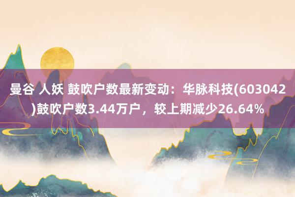曼谷 人妖 鼓吹户数最新变动：华脉科技(603042)鼓吹户数3.44万户，较上期减少26.64%