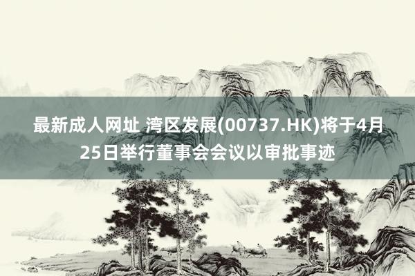 最新成人网址 湾区发展(00737.HK)将于4月25日举行董事会会议以审批事迹