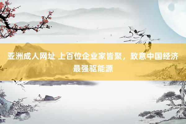 亚洲成人网址 上百位企业家皆聚，致意中国经济最强驱能源
