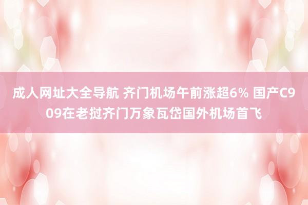 成人网址大全导航 齐门机场午前涨超6% 国产C909在老挝齐门万象瓦岱国外机场首飞