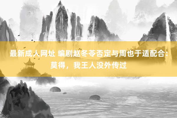 最新成人网址 编剧赵冬苓否定与周也于适配合：莫得，我王人没外传过