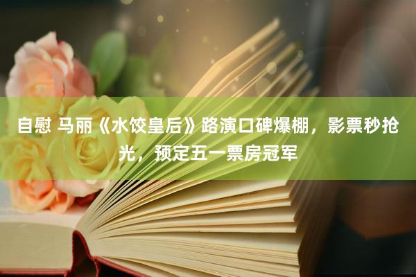 自慰 马丽《水饺皇后》路演口碑爆棚，影票秒抢光，预定五一票房冠军