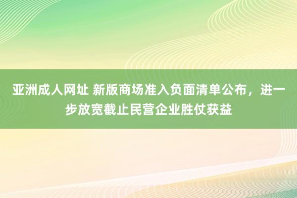 亚洲成人网址 新版商场准入负面清单公布，进一步放宽截止民营企业胜仗获益