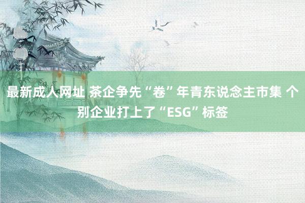 最新成人网址 茶企争先“卷”年青东说念主市集 个别企业打上了“ESG”标签