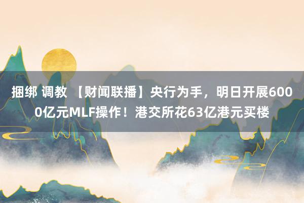 捆绑 调教 【财闻联播】央行为手，明日开展6000亿元MLF操作！港交所花63亿港元买楼