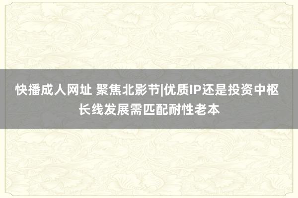 快播成人网址 聚焦北影节|优质IP还是投资中枢 长线发展需匹配耐性老本