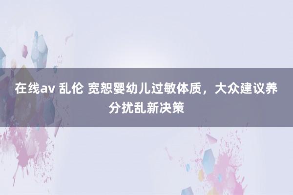 在线av 乱伦 宽恕婴幼儿过敏体质，大众建议养分扰乱新决策