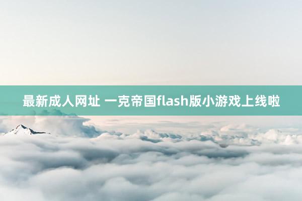 最新成人网址 一克帝国flash版小游戏上线啦