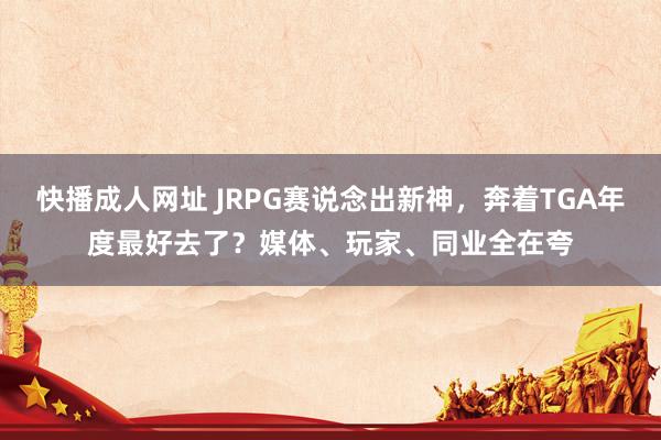 快播成人网址 JRPG赛说念出新神，奔着TGA年度最好去了？媒体、玩家、同业全在夸