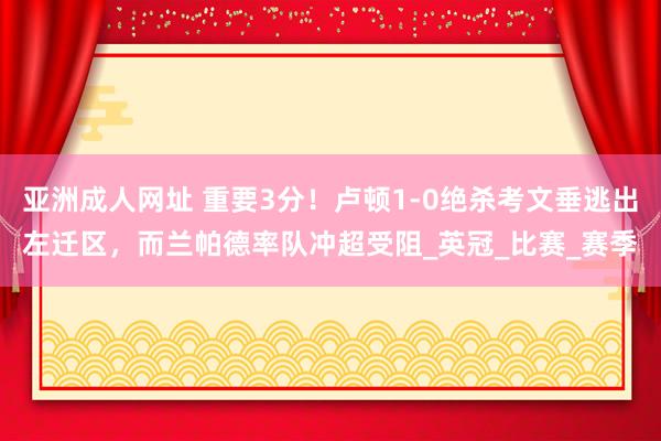 亚洲成人网址 重要3分！卢顿1-0绝杀考文垂逃出左迁区，而兰帕德率队冲超受阻_英冠_比赛_赛季