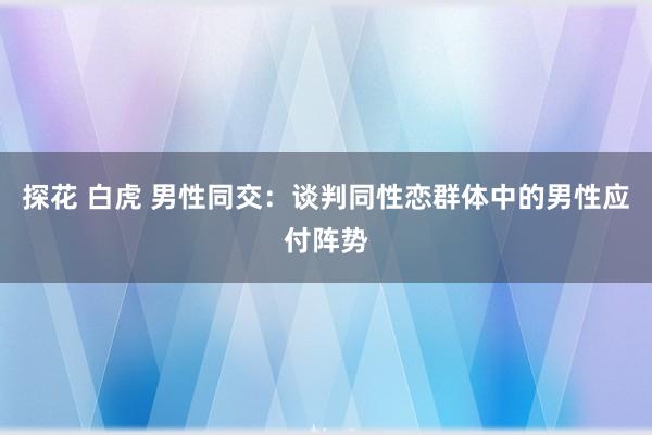 探花 白虎 男性同交：谈判同性恋群体中的男性应付阵势