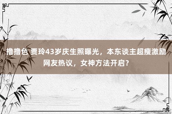 撸撸色 贾玲43岁庆生照曝光，本东谈主超瘦激励网友热议，女神方法开启？