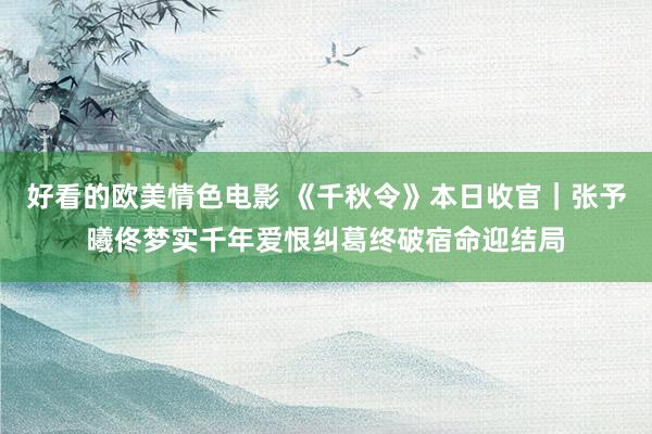 好看的欧美情色电影 《千秋令》本日收官｜张予曦佟梦实千年爱恨纠葛终破宿命迎结局