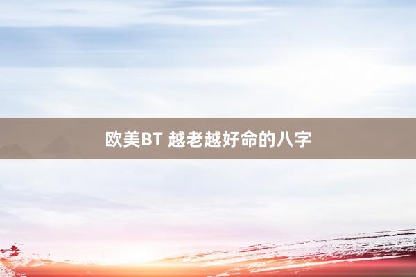 欧美BT 越老越好命的八字