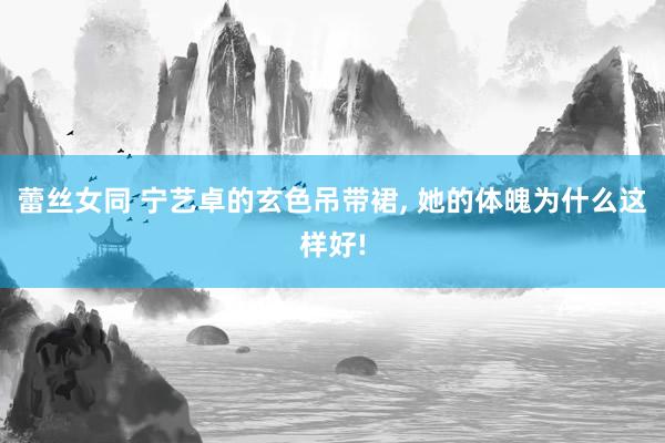 蕾丝女同 宁艺卓的玄色吊带裙， 她的体魄为什么这样好!