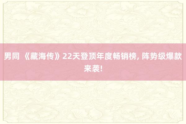 男同 《藏海传》22天登顶年度畅销榜， 阵势级爆款来袭!