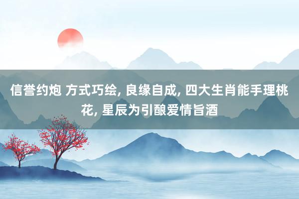 信誉约炮 方式巧绘， 良缘自成， 四大生肖能手理桃花， 星辰为引酿爱情旨酒